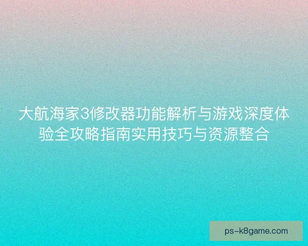 大航海家3修改器功能解析与游戏深度体验全攻略指南实用技巧与资源整合