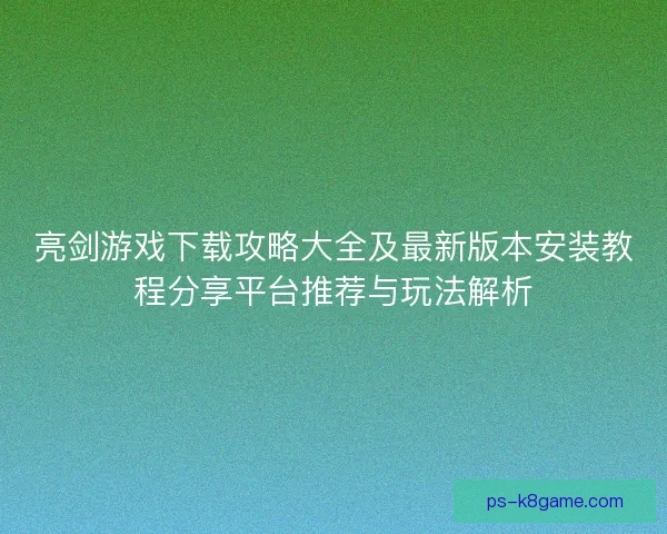 亮剑游戏下载攻略大全及最新版本安装教程分享平台推荐与玩法解析