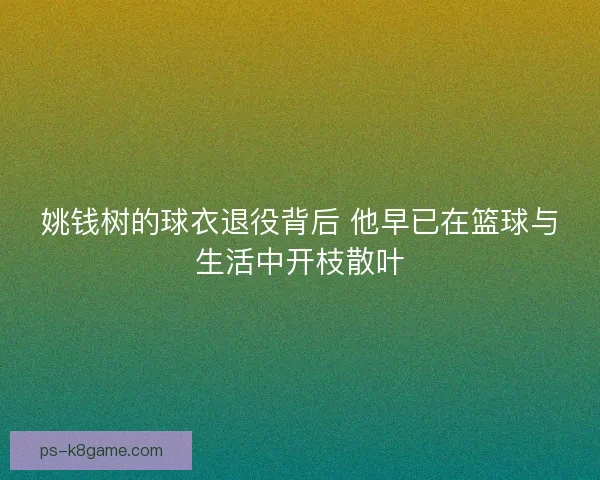 姚钱树的球衣退役背后 他早已在篮球与生活中开枝散叶